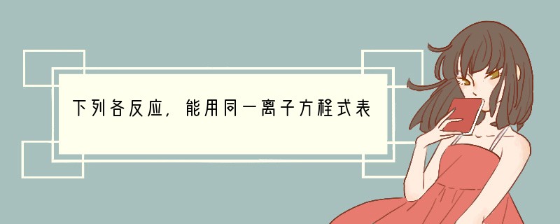 下列各反应，能用同一离子方程式表示的是（　　）A．醋酸和氢氧化钠溶液醋酸和氨水B．氯